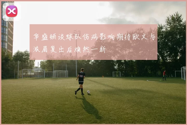 华盛顿谈球队伤病影响期待欧文与浓眉复出后焕然一新