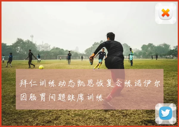 拜仁训练动态凯恩恢复合练诺伊尔因肠胃问题缺席训练