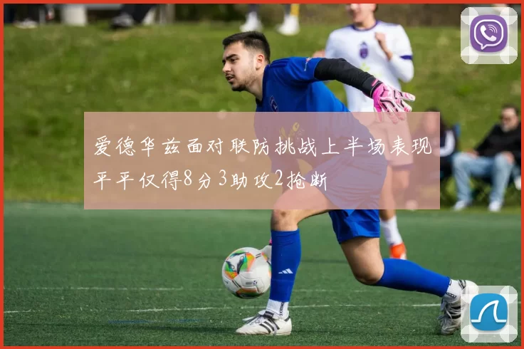 爱德华兹面对联防挑战上半场表现平平仅得8分3助攻2抢断