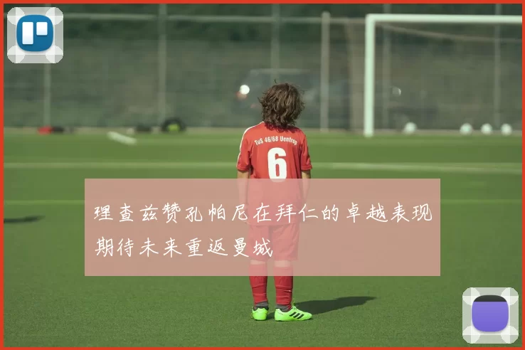 理查兹赞孔帕尼在拜仁的卓越表现期待未来重返曼城