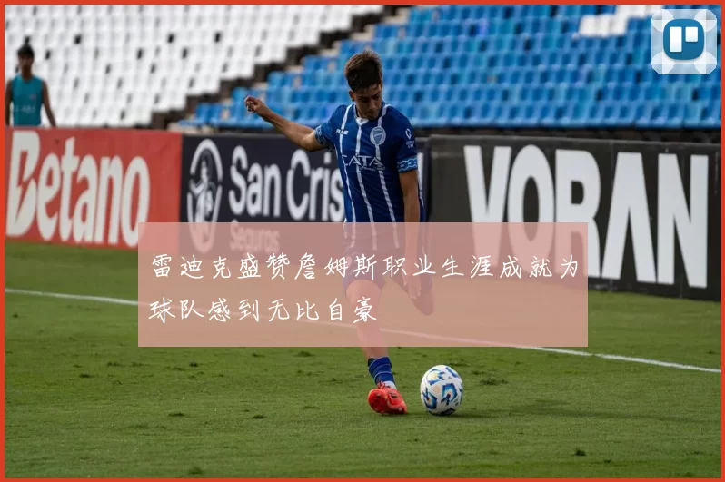 雷迪克盛赞詹姆斯职业生涯成就为球队感到无比自豪