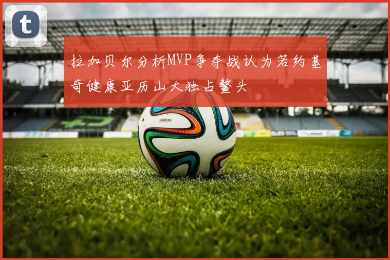 拉加贝尔分析MVP争夺战认为若约基奇健康亚历山大独占鳌头