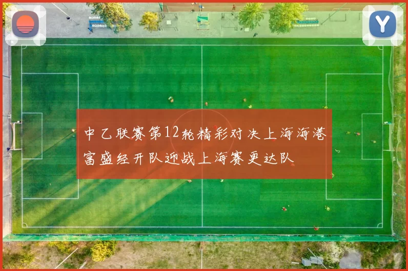中乙联赛第12轮精彩对决上海海港富盛经开队迎战上海赛更达队
