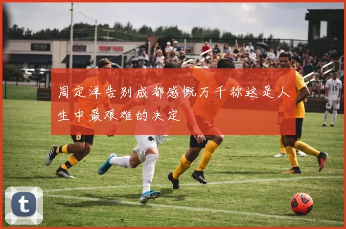 周定洋告别成都感慨万千称这是人生中最艰难的决定
