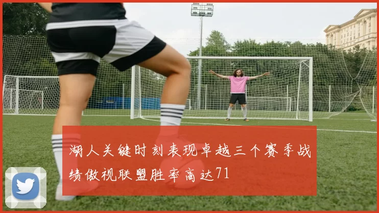 湖人关键时刻表现卓越三个赛季战绩傲视联盟胜率高达71