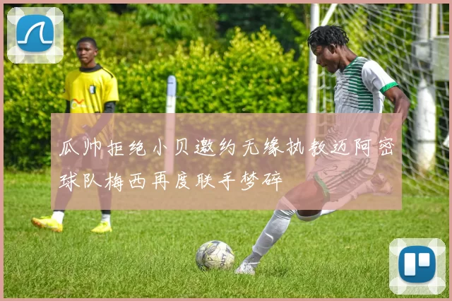 瓜帅拒绝小贝邀约无缘执教迈阿密球队梅西再度联手梦碎