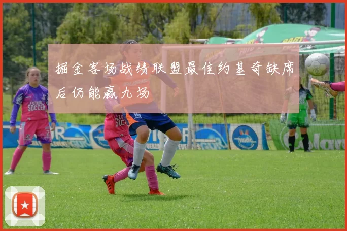 掘金客场战绩联盟最佳约基奇缺席后仍能赢九场