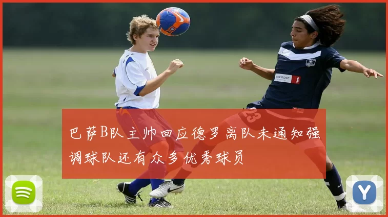 巴萨B队主帅回应德罗离队未通知强调球队还有众多优秀球员