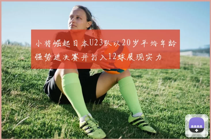 小将崛起日本U23队以20岁平均年龄强势进决赛并打入12球展现实力