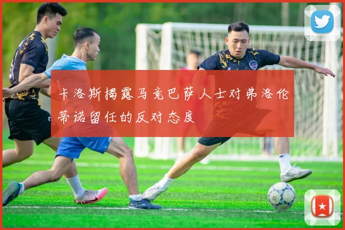 卡洛斯揭露马竞巴萨人士对弗洛伦蒂诺留任的反对态度